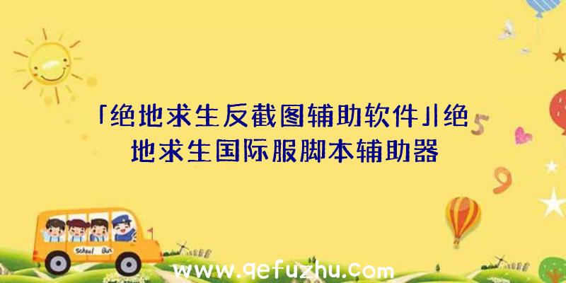 「绝地求生反截图辅助软件」|绝地求生国际服脚本辅助器